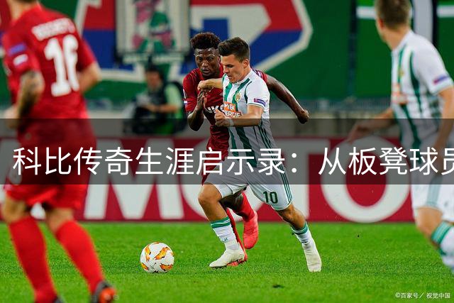 科比传奇生涯启示录：从板凳球员到巨星之路的奋斗哲学